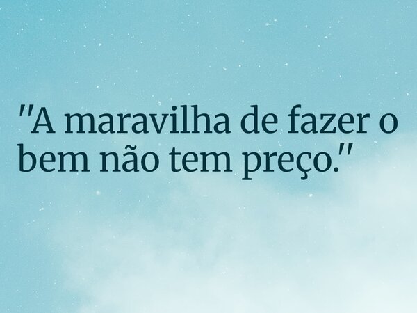 ''A maravilha de fazer o bem não tem preço.''... Frase de RUBENSPARANHOS.