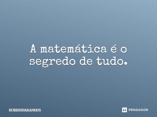 A matemática é o segredo de tudo.... Frase de RUBENSPARANHOS.