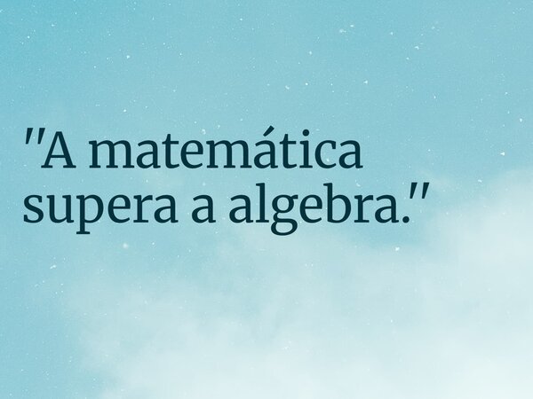 ''A matemática supera a algebra.''... Frase de RUBENSPARANHOS.