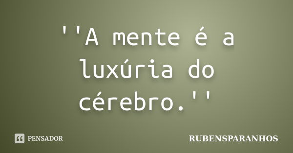 ''A mente é a luxúria do cérebro.''... Frase de RUBENSPARANHOS.