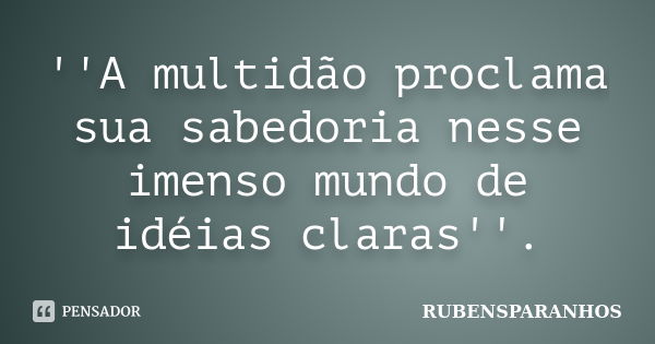 ''A multidão proclama sua sabedoria nesse imenso mundo de idéias claras''.... Frase de RUBENSPARANHOS.