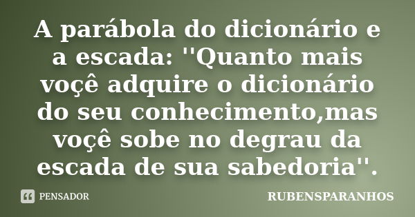 A parábola do dicionário e a escada: ''Quanto mais voçê adquire o dicionário do seu conhecimento,mas voçê sobe no degrau da escada de sua sabedoria''.... Frase de RUBENSPARANHOS.