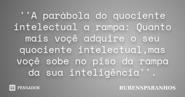 ''A parábola do quociente intelectual a rampa: Quanto mais voçê adquire o seu quociente intelectual,mas voçê sobe no piso da rampa da sua inteligência''.... Frase de RUBENSPARANHOS.