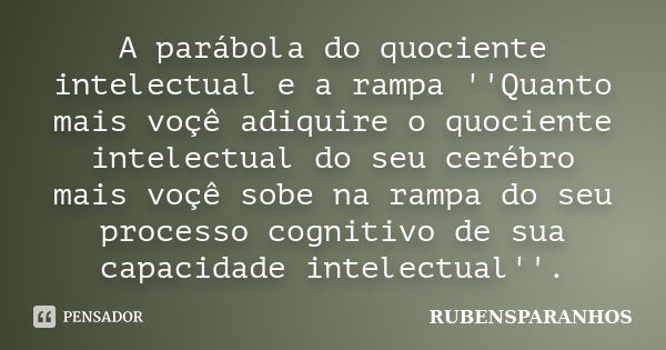 A parábola do quociente intelectual e a rampa ''Quanto mais voçê adiquire o quociente intelectual do seu cerébro mais voçê sobe na rampa do seu processo cogniti... Frase de RUBENSPARANHOS.