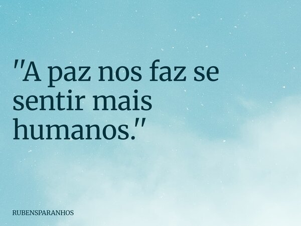 ''A paz nos faz se sentir mais humanos.''... Frase de RUBENSPARANHOS.