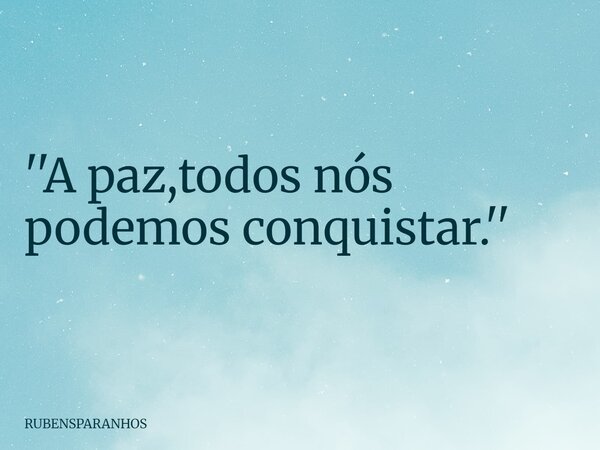 ''A paz,todos nós podemos conquistar.''... Frase de RUBENSPARANHOS.
