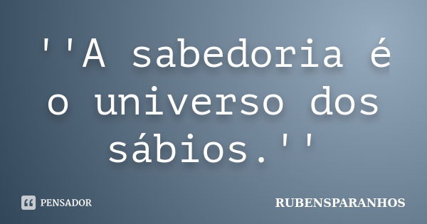 ''A sabedoria é o universo dos sábios.''... Frase de RUBENSPARANHOS.