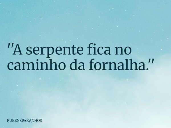 ''A serpente fica no caminho da fornalha.''... Frase de RUBENSPARANHOS.