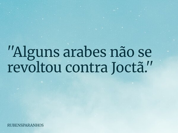 ''Alguns arabes não se revoltou contra Joctã.''... Frase de RUBENSPARANHOS.
