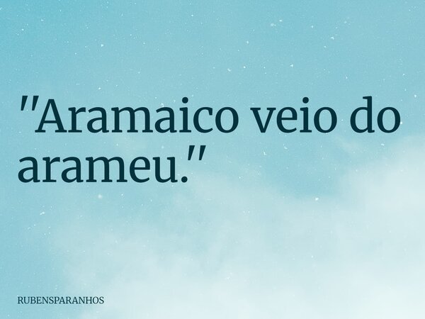 ''Aramaico veio do arameu.''... Frase de RUBENSPARANHOS.