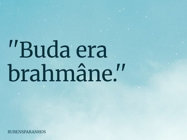 ''Buda era brahmâne.''... Frase de RUBENSPARANHOS.