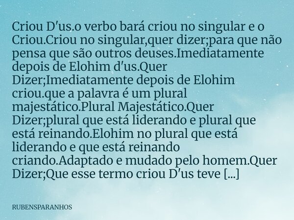 Criou D'us.o verbo bará criou no singular e o Criou.Criou no singular,quer dizer;para que não pensa que são outros deuses.Imediatamente depois de Elohim d'us.Qu... Frase de RUBENSPARANHOS.