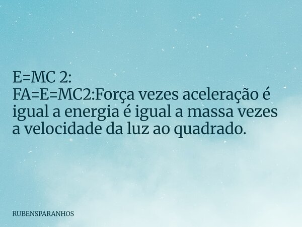 E=MC 2: FA=E=MC2:Força vezes aceleração é igual a energia é igual a massa vezes a velocidade da luz ao quadrado.... Frase de RUBENSPARANHOS.