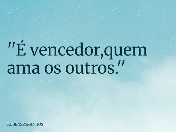 ''É vencedor,quem ama os outros.''... Frase de RUBENSPARANHOS.