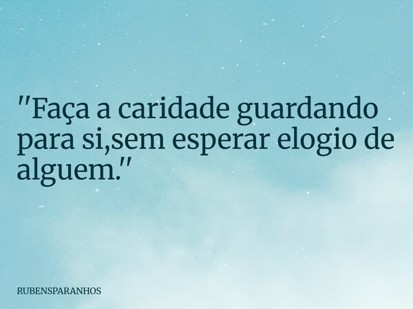 ''Faça a caridade guardando para si,sem esperar elogio de alguem.''... Frase de RUBENSPARANHOS.