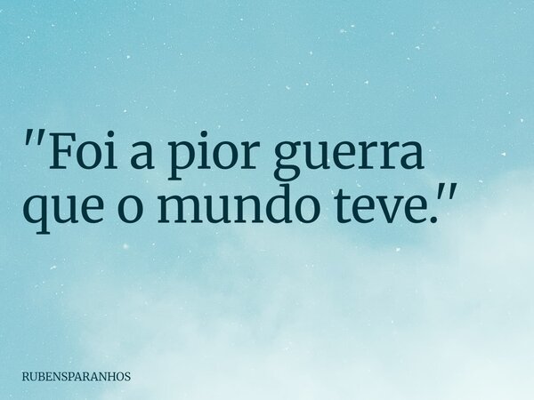 ''Foi a pior guerra que o mundo teve.''... Frase de RUBENSPARANHOS.