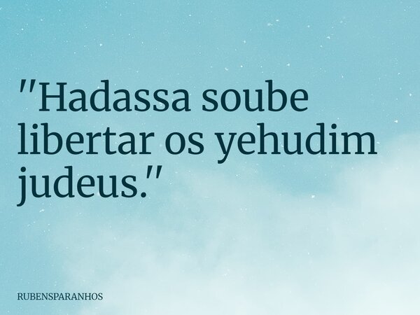 ''Hadassa soube libertar os yehudim judeus.''... Frase de RUBENSPARANHOS.