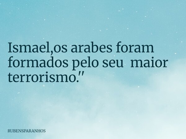 Ismael,os arabes foram formados pelo seu maior terrorismo.''... Frase de RUBENSPARANHOS.