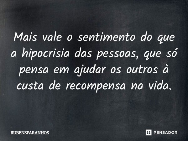 Mais vale o sentimento do que a hipocrisia das pessoas, que só pensa em ajudar os outros à custa de recompensa na vida.... Frase de RUBENSPARANHOS.