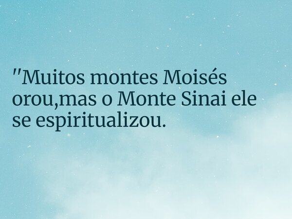 ''Muitos montes Moisés orou,mas o Monte Sinai ele se espiritualizou.... Frase de RUBENSPARANHOS.