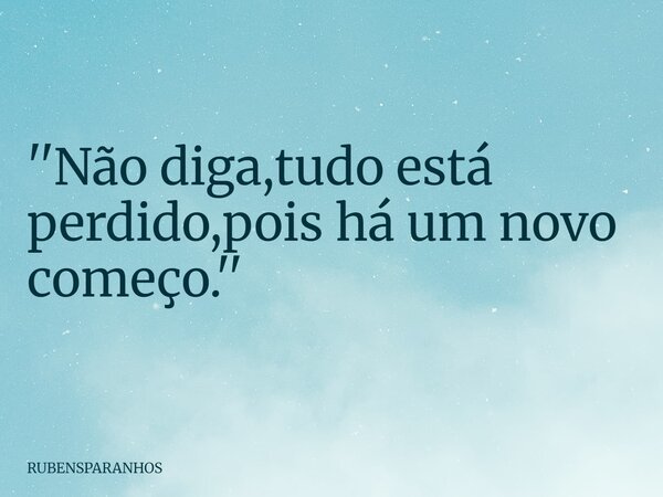 ''Não diga,tudo está perdido,pois há um novo começo.''... Frase de RUBENSPARANHOS.