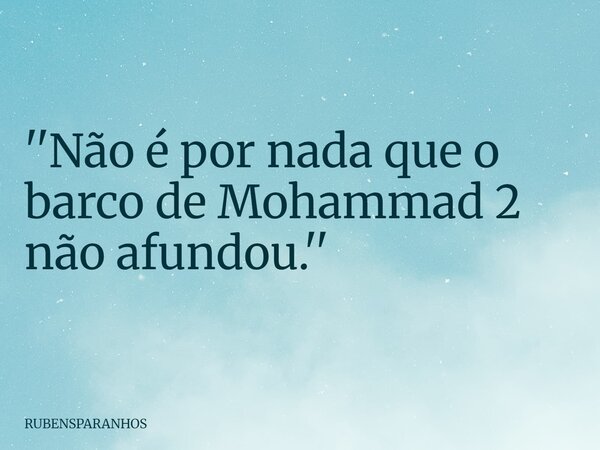 ''Não é por nada que o barco de Mohammad 2 não afundou.''... Frase de RUBENSPARANHOS.
