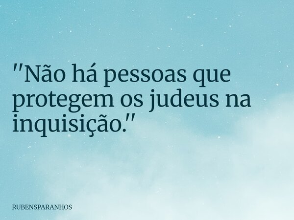 ''Não há pessoas que protegem os judeus na inquisição.''... Frase de RUBENSPARANHOS.