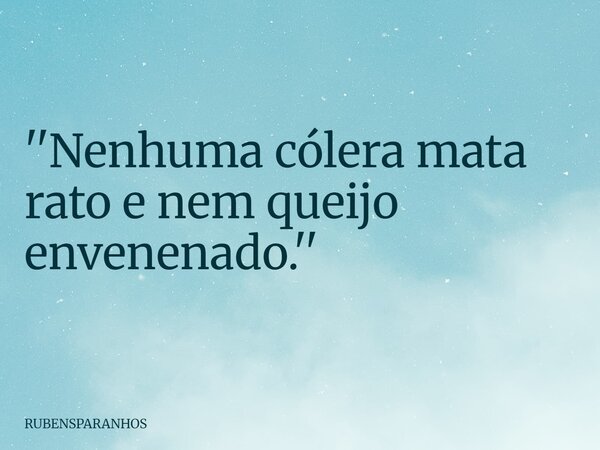 ''Nenhuma cólera mata rato e nem queijo envenenado.''... Frase de RUBENSPARANHOS.