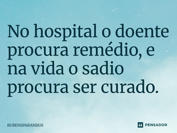 No hospital o doente procura remédio, e na vida o sadio procura ser curado.... Frase de RUBENSPARANHOS.