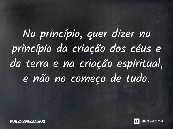 No princípio, quer dizer no princípio da criação dos céus e da terra e na criação espiritual, e não no começo de tudo.... Frase de RUBENSPARANHOS.
