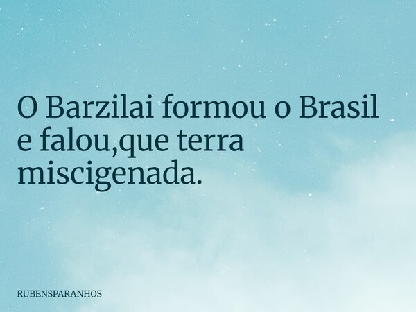 O Barzilai formou o Brasil e falou,que terra miscigenada.... Frase de RUBENSPARANHOS.