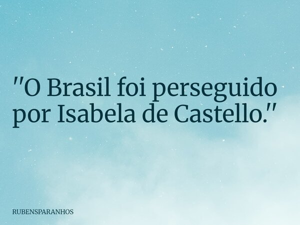 ''O Brasil foi perseguido por Isabela de Castello.''... Frase de RUBENSPARANHOS.