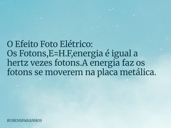 O Efeito Foto Elétrico: Os Fotons,E=H.F,energia é igual a hertz vezes fotons.A energia faz os fotons se moverem na placa metálica.... Frase de RUBENSPARANHOS.