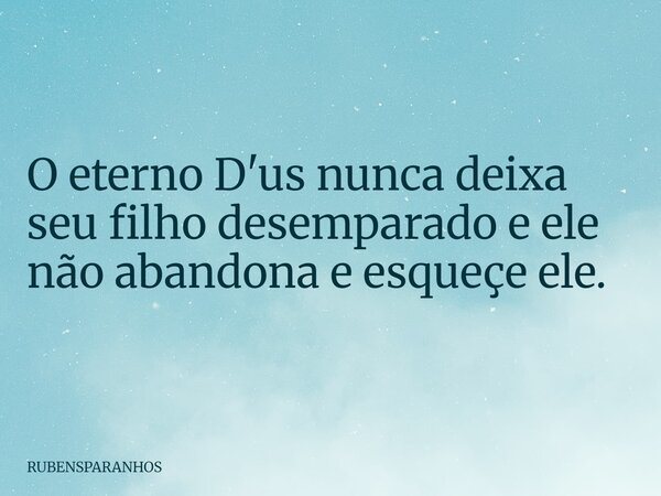 O eterno D'us nunca deixa seu filho desemparado e ele não abandona e esqueçe ele.... Frase de RUBENSPARANHOS.