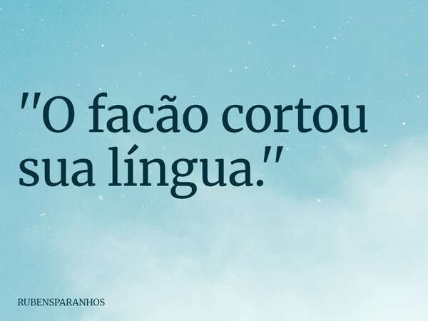 ''O facão cortou sua língua.''... Frase de RUBENSPARANHOS.
