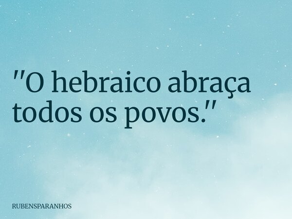''O hebraico abraça todos os povos.''... Frase de RUBENSPARANHOS.