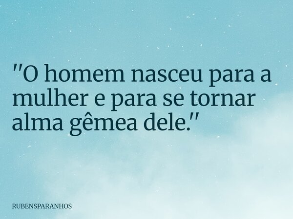 ''O homem nasceu para a mulher e para se tornar alma gêmea dele.''... Frase de RUBENSPARANHOS.