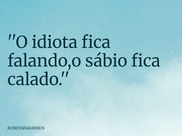 ''O idiota fica falando,o sábio fica calado.''... Frase de RUBENSPARANHOS.