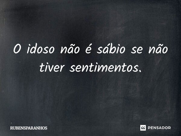 O idoso não é sábio se não tiver sentimentos.... Frase de RUBENSPARANHOS.
