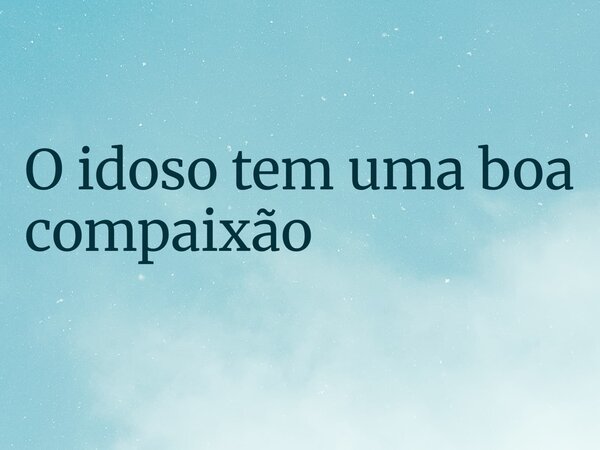 O idoso tem uma boa compaixão... Frase de RUBENSPARANHOS.