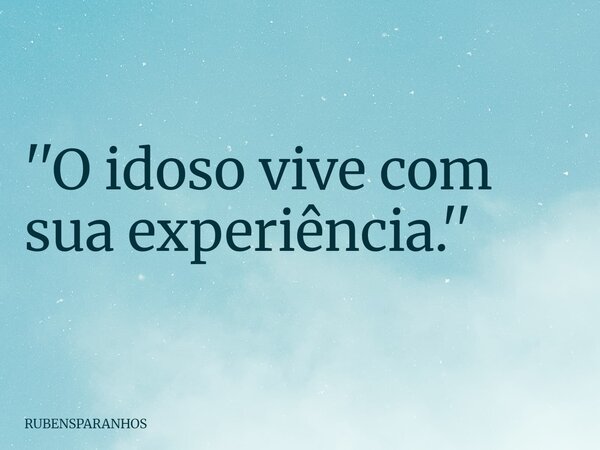''O idoso vive com sua experiência.''... Frase de RUBENSPARANHOS.
