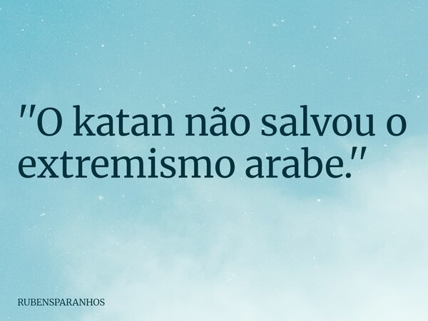 ''O katan não salvou o extremismo arabe.''... Frase de RUBENSPARANHOS.