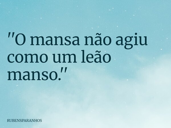 ''O mansa não agiu como um leão manso.''... Frase de RUBENSPARANHOS.