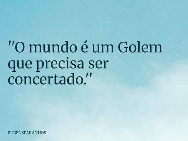 ''O mundo é um Golem que precisa ser concertado.''... Frase de RUBENSPARANHOS.