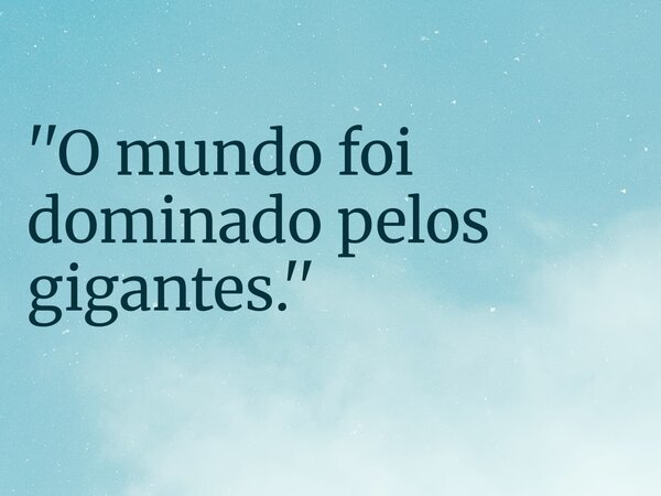 ''O mundo foi dominado pelos gigantes.''... Frase de RUBENSPARANHOS.