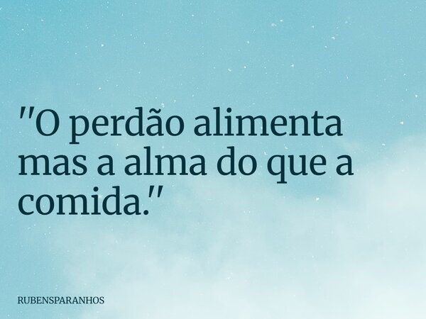 ''O perdão alimenta mas a alma do que a comida.''... Frase de RUBENSPARANHOS.