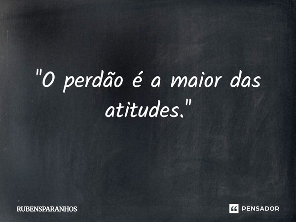 ''O perdão é a maior das atitudes.''... Frase de RUBENSPARANHOS.