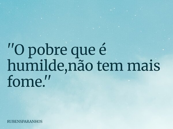 ''O pobre que é humilde,não tem mais fome.''... Frase de RUBENSPARANHOS.