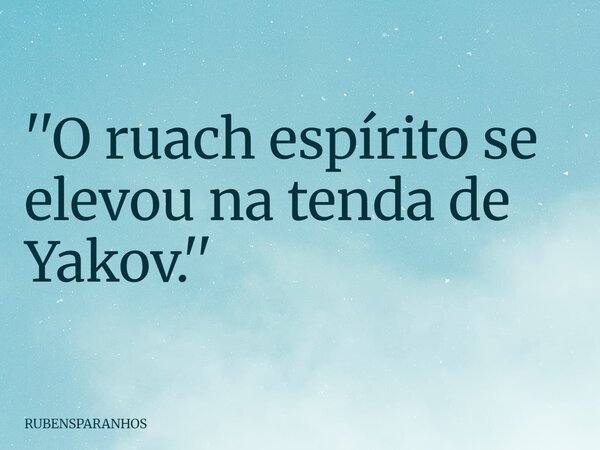 ''O ruach espírito se elevou na tenda de Yakov.''... Frase de RUBENSPARANHOS.