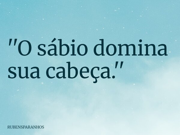 ''O sábio domina sua cabeça.''... Frase de RUBENSPARANHOS.